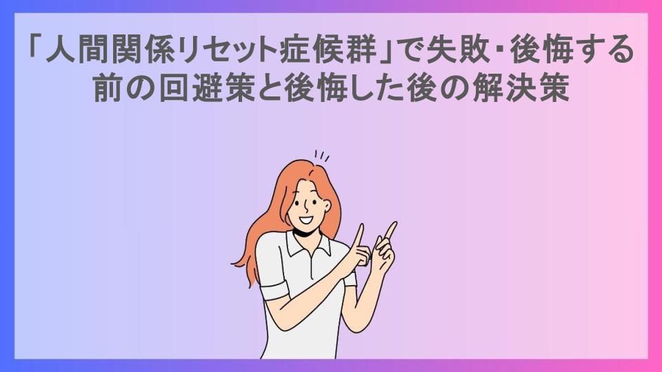 「人間関係リセット症候群」で失敗・後悔する前の回避策と後悔した後の解決策